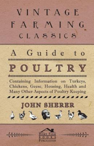 Kniha A Guide to Poultry - Containing Information on Turkeys, Chickens, Geese, Housing, Health and Many Other Aspects of Poultry Keeping John Sherer