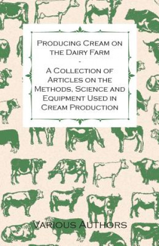 Carte Producing Cream on the Dairy Farm - A Collection of Articles on the Methods, Science and Equipment Used in Cream Production Various