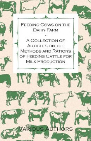 Carte Feeding Cows on the Dairy Farm - A Collection of Articles on the Methods and Rations of Feeding Cattle for Milk Production Various