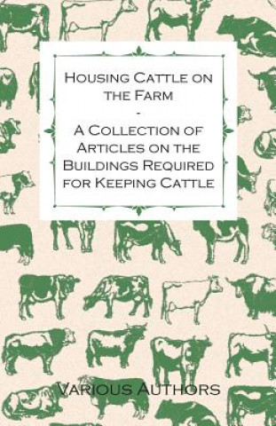 Kniha Housing Cattle on the Farm - A Collection of Articles on the Buildings Required for Keeping Cattle Various