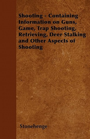 Könyv Shooting - Containing Information on Guns, Game, Trap Shooting, Retrieving, Deer Stalking and Other Aspects of Shooting Stonehenge