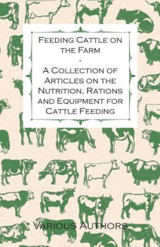 Книга Feeding Cattle on the Farm - A Collection of Articles on the Nutrition, Rations and Equipment for Cattle Feeding Various