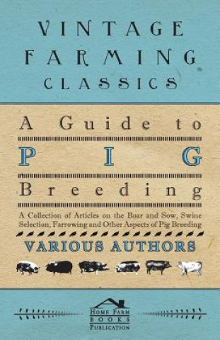 Kniha Guide to Pig Breeding - A Collection of Articles on the Boar and Sow, Swine Selection, Farrowing and Other Aspects of Pig Breeding Various