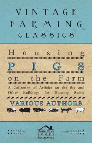 Könyv Housing Pigs on the Farm - A Collection of Articles on the Sty and Other Buildings for Housing Swine Various