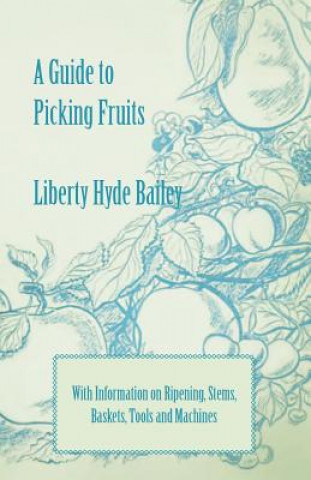 Книга A Guide to Picking Fruits with Information on Ripening, Stems, Baskets, Tools and Machines Liberty Hyde Jr. Bailey