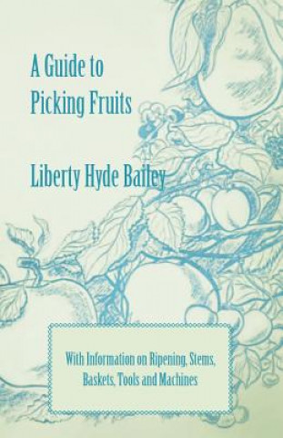 Kniha A Guide to Picking Fruits with Information on Ripening, Stems, Baskets, Tools and Machines Liberty Hyde Jr. Bailey