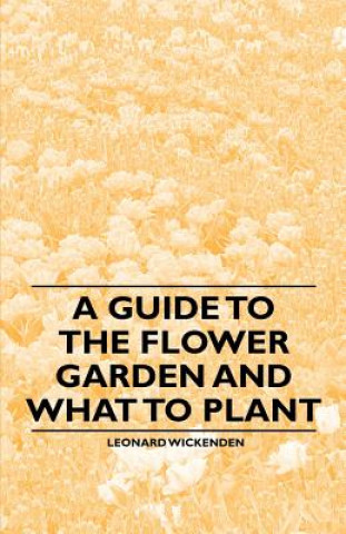 Kniha A Guide to the Flower Garden and What to Plant Leonard Wickenden