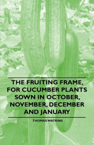 Kniha The Fruiting Frame, for Cucumber Plants Sown in October, November, December and January Thomas Watkins