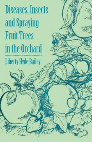 Könyv Diseases, Insects and Spraying Fruit Trees in the Orchard Liberty Hyde Jr. Bailey
