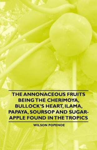 Книга Annonaceous Fruits Being the Cherimoya, Bullock's Heart, Ilama, Papaya, Soursop and Sugar-Apple Found in the Tropics Wilson Popenoe