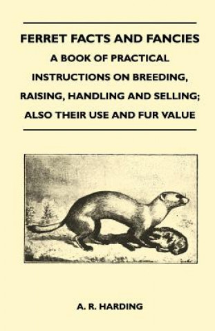 Carte Ferret Facts and Fancies - A Book of Practical Instructions on Breeding, Raising, Handling and Selling; Also Their Use and Fur Value A. R. Harding