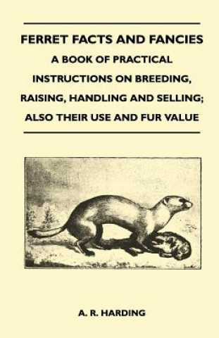 Libro Ferret Facts and Fancies - A Book of Practical Instructions on Breeding, Raising, Handling and Selling; Also Their Use and Fur Value A. R. Harding