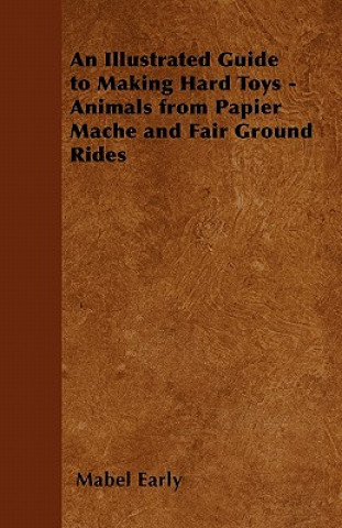 Könyv Illustrated Guide to Making Hard Toys - Animals from Papier Mache and Fair Ground Rides Mabel Early
