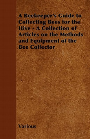 Книга A Beekeeper's Guide to Collecting Bees for the Hive - A Collection of Articles on the Methods and Equipment of the Bee Collector Various