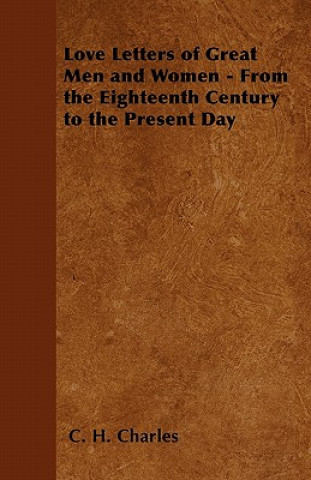 Könyv Love Letters of Great Men and Women - From the Eighteenth Century to the Present Day C. H. Charles