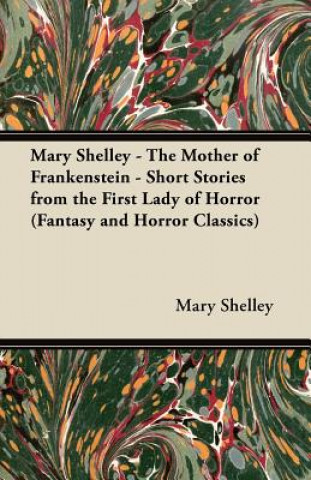 Könyv Mary Shelley - The Mother of Frankenstein - Short Stories from the First Lady of Horror (Fantasy and Horror Classics) Mary Wollstonecraft Shelley