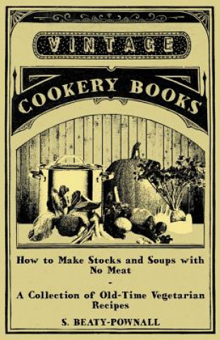 Carte How to Make Stocks and Soups with No Meat - A Collection of Old-Time Vegetarian Recipes S. Beaty-Pownall