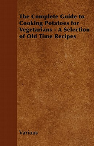 Könyv The Complete Guide to Cooking Potatoes for Vegetarians - A Selection of Old Time Recipes Various