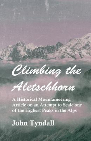 Book Climbing the Aletschhorn - A Historical Mountaineering Article on an Attempt to Scale one of the Highest Peaks in the Alps John Tyndall