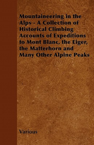Könyv Mountaineering in the Alps - A Collection of Historical Climbing Accounts of Expeditions to Mont Blanc, the Eiger, the Matterhorn and Many Other Alpin Various