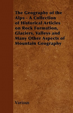 Kniha The Geography of the Alps - A Collection of Historical Articles on Rock Formation, Glaciers, Valleys and Many Other Aspects of Mountain Geography Various