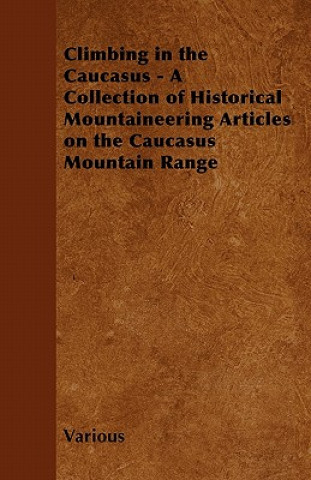Könyv Climbing in the Caucasus - A Collection of Historical Mountaineering Articles on the Caucasus Mountain Range Various