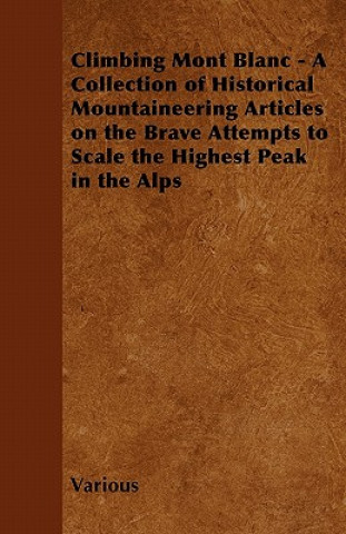 Könyv Climbing Mont Blanc - A Collection of Historical Mountaineering Articles on the Brave Attempts to Scale the Highest Peak in the Alps Various
