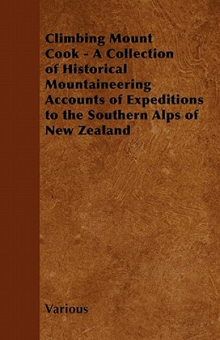 Könyv Climbing Mount Cook - A Collection of Historical Mountaineering Accounts of Expeditions to the Southern Alps of New Zealand Various