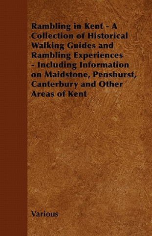 Könyv Rambling in Kent - A Collection of Historical Walking Guides and Rambling Experiences - Including Information on Maidstone, Penshurst, Canterbury and Various