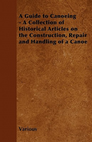 Carte A Guide to Canoeing - A Collection of Historical Articles on the Construction, Repair and Handling of a Canoe Various