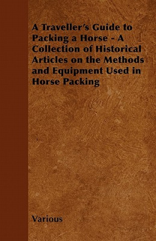 Kniha A Traveller's Guide to Packing a Horse - A Collection of Historical Articles on the Methods and Equipment Used in Horse Packing Various