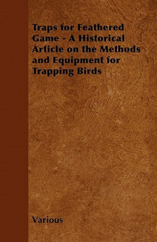 Kniha Traps for Feathered Game - A Historical Article on the Methods and Equipment for Trapping Birds Various