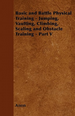 Könyv Basic and Battle Physical Training - Jumping, Vaulting, Climbing, Scaling and Obstacle Training - Part V Anon