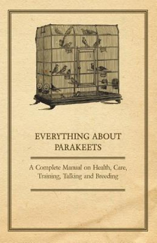 Könyv Everything About Parakeets - A Complete Manual on Health, Care, Training, Talking and Breeding Anon