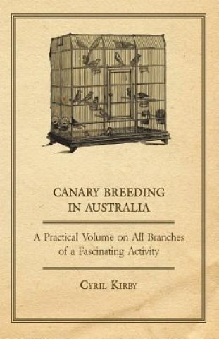 Kniha Canary Breeding in Australia - A Practical Volume on All Branches of a Fascinating Activity Cyril Kirby
