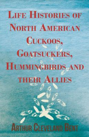 Livre Life Histories of North American Cuckoos, Goatsuckers, Hummingbirds and their Allies Arthur Cleveland Bent