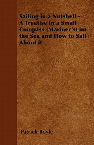 Kniha Sailing in a Nutshell - A Treatise in a Small Compass (Mariner's) on the Sea and How to Sail About it Patrick Boyle