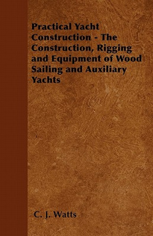 Carte Practical Yacht Construction - The Construction, Rigging and Equipment of Wood Sailing and Auxiliary Yachts C. J. Watts