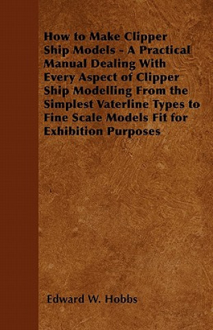 Книга How to Make Clipper Ship Models - A Practical Manual Dealing with Every Aspect of Clipper Ship Modelling from the Simplest Waterline Types to Fine Sca Edward W. Hobbs