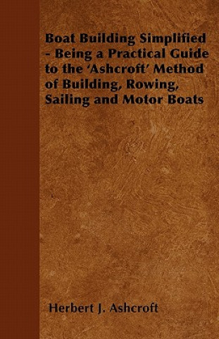 Книга Boat Building Simplified - Being a Practical Guide to the 'Ashcroft' Method of Building, Rowing, Sailing and Motor Boats Herbert J. Ashcroft