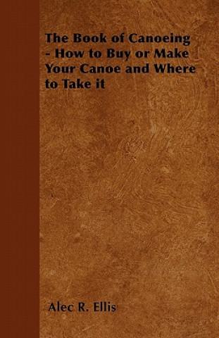 Carte The Book of Canoeing - How to Buy or Make Your Canoe and Where to Take it Alec R. Ellis
