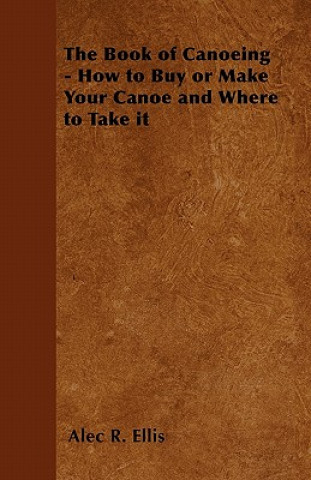 Book The Book of Canoeing - How to Buy or Make Your Canoe and Where to Take it Alec R. Ellis