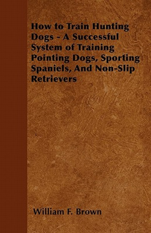 Book How to Train Hunting Dogs - A Successful System of Training Pointing Dogs, Sporting Spaniels, And Non-Slip Retrievers William F. Brown