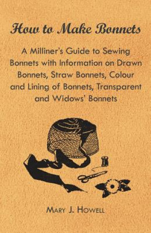 Carte How to Make Bonnets - A Milliner's Guide to Sewing Bonnets with Information on Drawn Bonnets, Straw Bonnets, Colour and Lining of Bonnets, Transparent Mary J. Howell