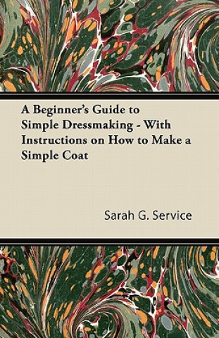 Книга A Beginner's Guide to Simple Dressmaking - With Instructions on How to Make a Simple Coat Sarah G. Service