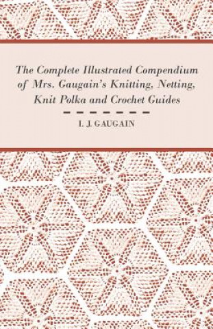 Knjiga The Complete Illustrated Compendium of Mrs. Gaugain's Knitting, Netting, Knit Polka and Crocket Guides I. J. Gaugain