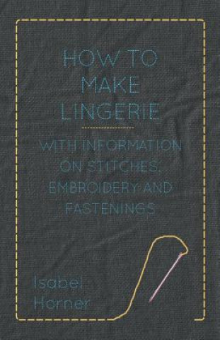 Kniha How to Make Lingerie - With Information on Stitches, Embroidery and Fastenings Isabel Horner