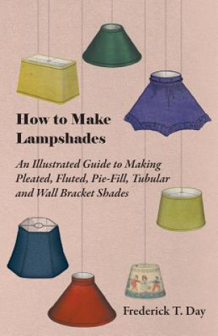 Könyv How to Make Lampshades - An Illustrated Guide to Making Pleated, Fluted, Pie-Fill, Tubular and Wall Bracket Shades Frederick T. Day