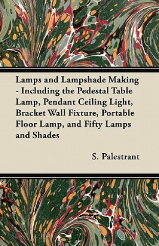 Carte Lamps and Lampshade Making - Including the Pedestal Table Lamp, Pendant Ceiling Light, Bracket Wall Fixture, Portable Floor Lamp, and Fifty Lamps and S. Palestrant