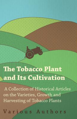 Carte The Tobacco Plant and Its Cultivation - A Collection of Historical Articles on the Varieties, Growth and Harvesting of Tobacco Plants Various